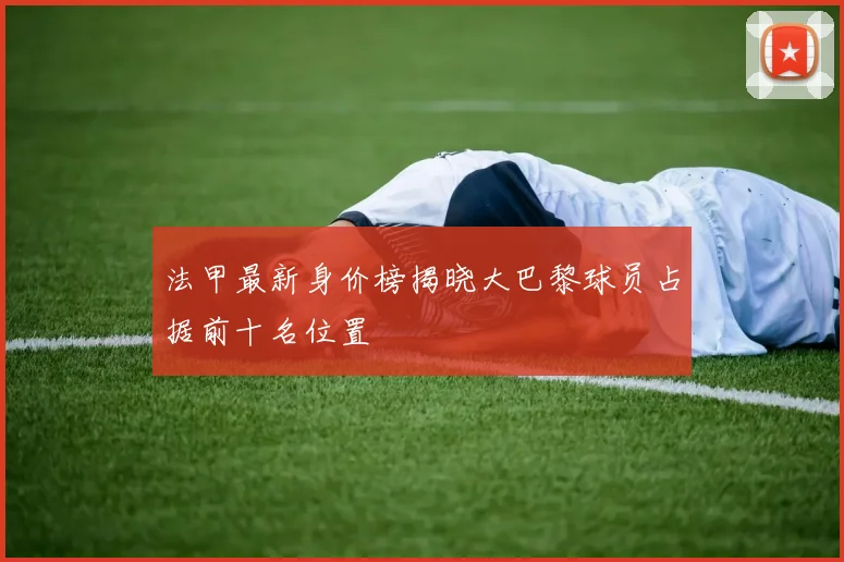 法甲最新身价榜揭晓大巴黎球员占据前十名位置