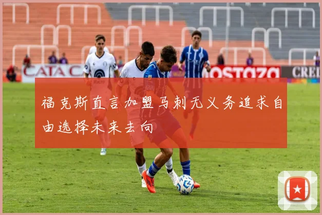 福克斯直言加盟马刺无义务追求自由选择未来去向