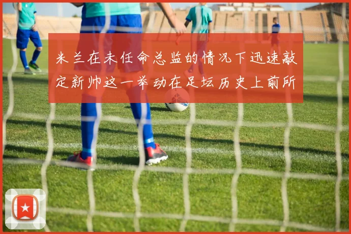 米兰在未任命总监的情况下迅速敲定新帅这一举动在足坛历史上前所未有