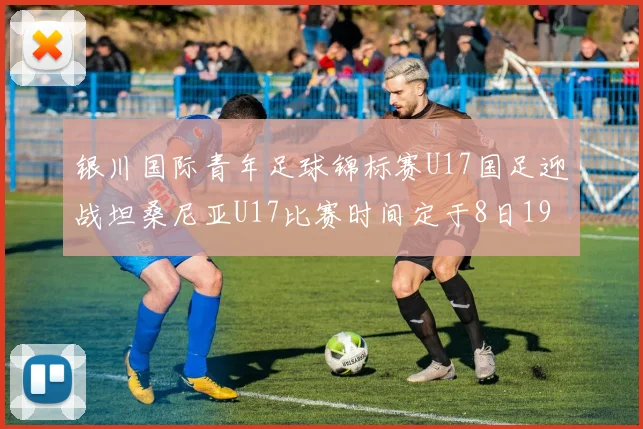 银川国际青年足球锦标赛U17国足迎战坦桑尼亚U17比赛时间定于8日19点35分