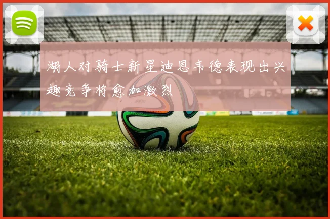湖人对骑士新星迪恩韦德表现出兴趣竞争将愈加激烈