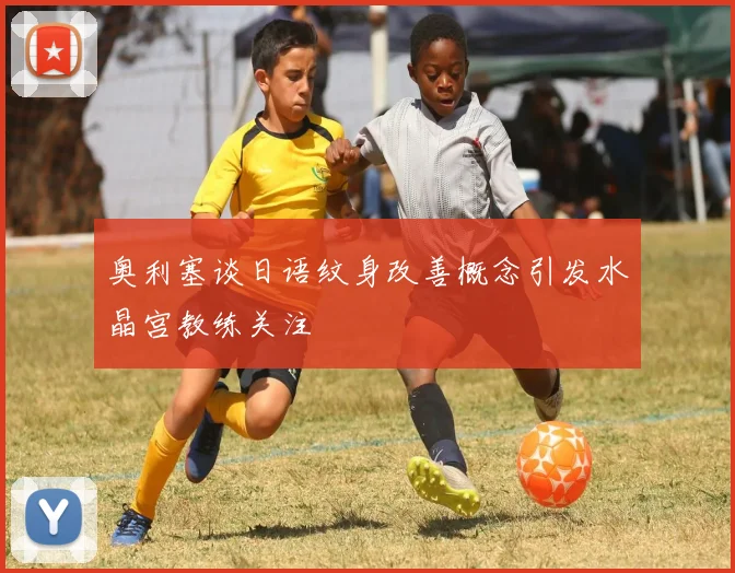 奥利塞谈日语纹身改善概念引发水晶宫教练关注