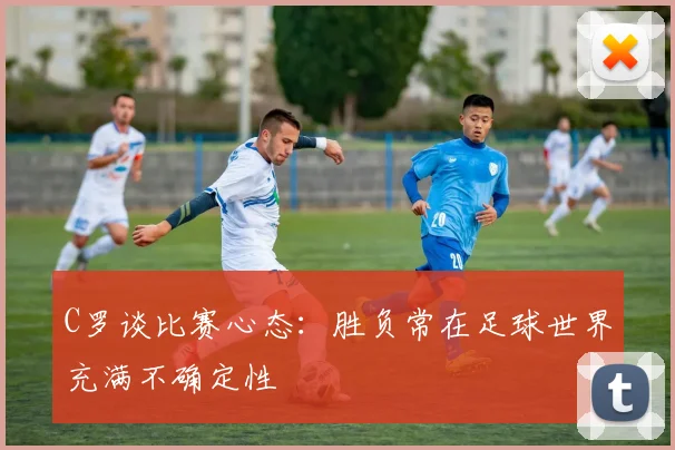 C罗谈比赛心态：胜负常在足球世界充满不确定性