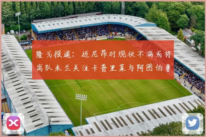 隆戈报道：迈尼昂对现状不满或将离队米兰关注卡普里莱与阿图伯鲁转会动态