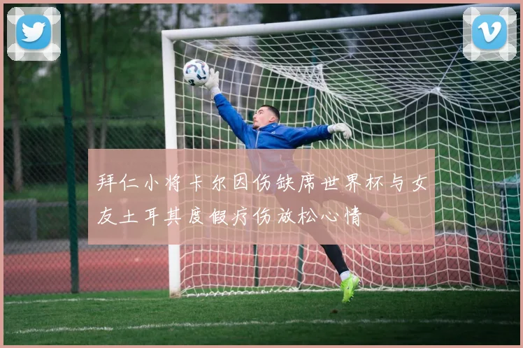 拜仁小将卡尔因伤缺席世界杯与女友土耳其度假疗伤放松心情