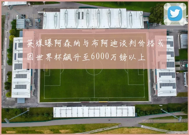英媒曝阿森纳与布阿迪谈判价格或因世界杯飙升至6000万镑以上
