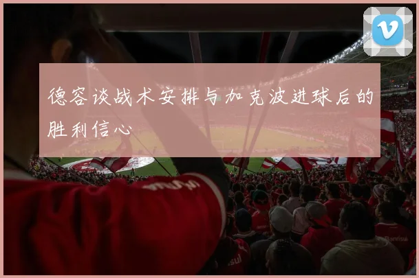 德容谈战术安排与加克波进球后的胜利信心