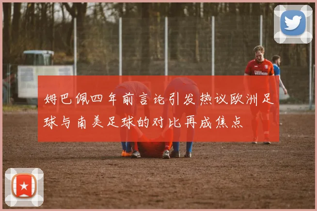 姆巴佩四年前言论引发热议欧洲足球与南美足球的对比再成焦点