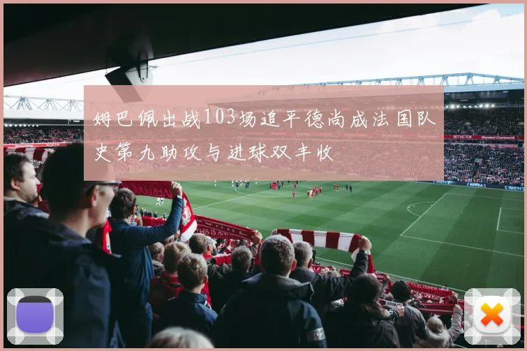 姆巴佩出战103场追平德尚成法国队史第九助攻与进球双丰收