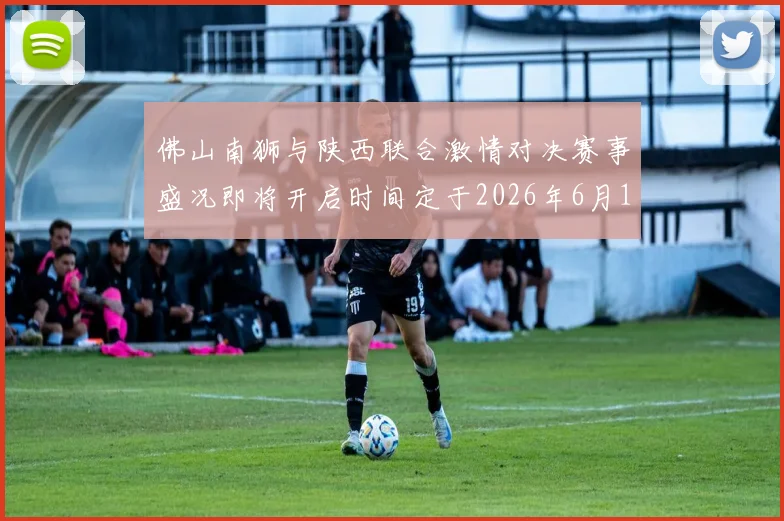 佛山南狮与陕西联合激情对决赛事盛况即将开启时间定于2026年6月14日周日晚上七点半