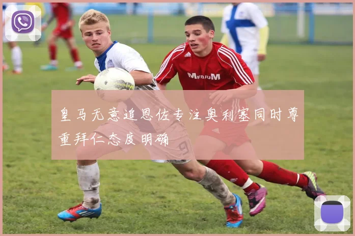 皇马无意追恩佐专注奥利塞同时尊重拜仁态度明确